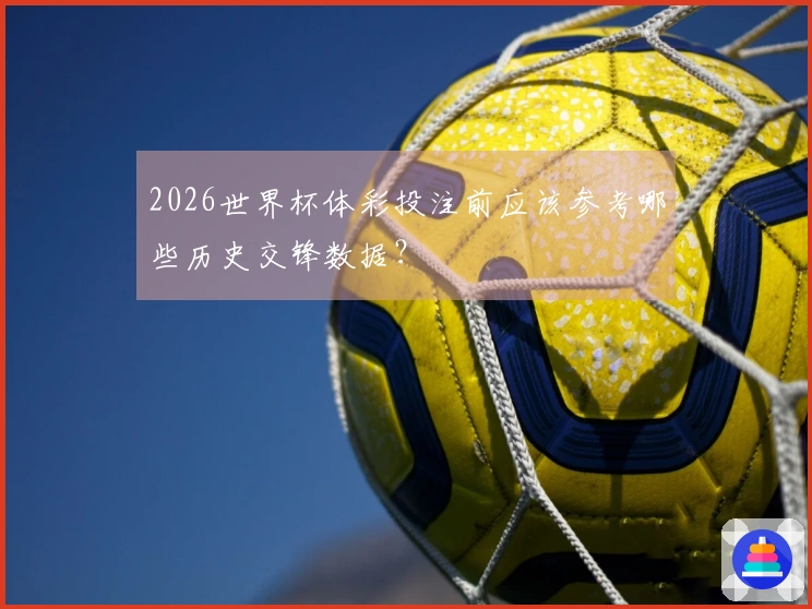 2026世界杯体彩投注前应该参考哪些历史交锋数据?