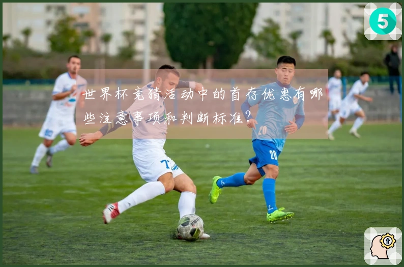 世界杯竞猜活动中的首存优惠有哪些注意事项和判断标准？